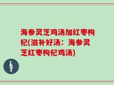 海参灵芝鸡汤加红枣枸杞(滋补好汤：海参灵芝红枣枸杞鸡汤)