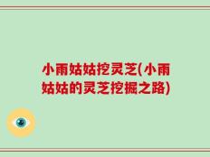 小雨姑姑挖灵芝(小雨姑姑的灵芝挖掘之路)