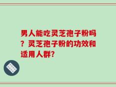 男人能吃灵芝孢子粉吗？灵芝孢子粉的功效和适用人群？