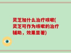 灵芝加什么治疗咳嗽(灵芝可作为咳嗽的治疗辅助，效果显著)