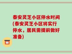 泰安灵芝小区停水时间(泰安灵芝小区将实行停水，居民需提前做好准备)