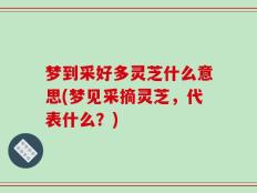 梦到采好多灵芝什么意思(梦见采摘灵芝，代表什么？)