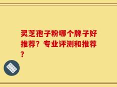 灵芝孢子粉哪个牌子好推荐？专业评测和推荐？