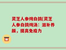 灵芝人参炖白鸽(灵芝人参白鸽炖汤：滋补养颜，提高免疫力