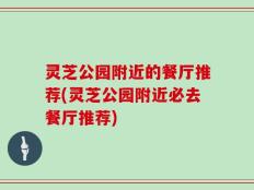 灵芝公园附近的餐厅推荐(灵芝公园附近必去餐厅推荐)