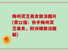 梅州灵芝美食做法图片(赏口福：快手梅州灵芝美食，附详细做法图解)