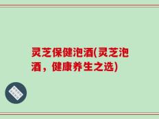 灵芝保健泡酒(灵芝泡酒，健康养生之选)