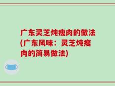 广东灵芝炖瘦肉的做法(广东风味：灵芝炖瘦肉的简易做法)