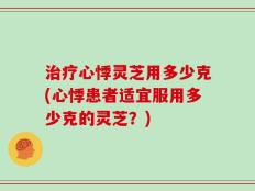 治疗心悸灵芝用多少克(心悸患者适宜服用多少克的灵芝？)