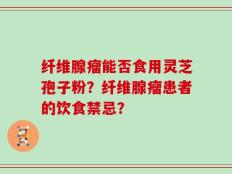 纤维腺瘤能否食用灵芝孢子粉？纤维腺瘤患者的饮食禁忌？