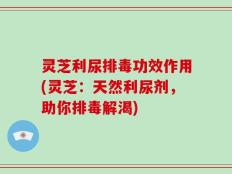 灵芝利尿排毒功效作用(灵芝：天然利尿剂，助你排毒解渴)