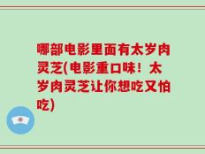 哪部电影里面有太岁肉灵芝(电影重口味！太岁肉灵芝让你想吃又怕吃)