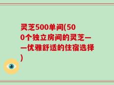 灵芝500单间(500个独立房间的灵芝——优雅舒适的住宿选择)