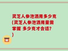 灵芝人参泡洒用多少克(灵芝人参泡洒用量需掌握 多少克才合适？)