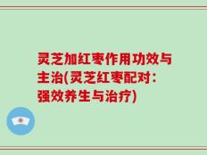 灵芝加红枣作用功效与主治(灵芝红枣配对：强效养生与治疗)
