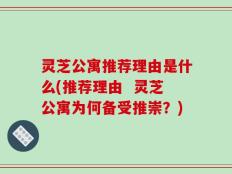 灵芝公寓推荐理由是什么(推荐理由  灵芝公寓为何备受推崇？)