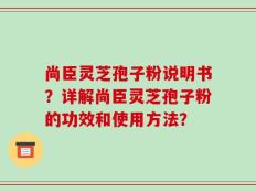 尚臣灵芝孢子粉说明书？详解尚臣灵芝孢子粉的功效和使用方法？