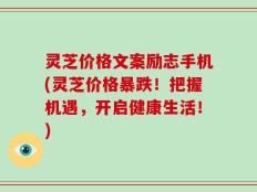 灵芝价格文案励志手机(灵芝价格暴跌！把握机遇，开启健康生活！)