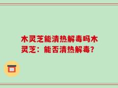 木灵芝能清热解毒吗木灵芝：能否清热解毒？