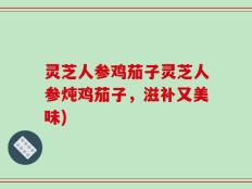 灵芝人参鸡茄子灵芝人参炖鸡茄子，滋补又美味)