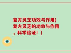 复方灵芝功效与作用(复方灵芝的功效与作用，科学验证！)