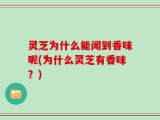 灵芝为什么能闻到香味呢(为什么灵芝有香味？)