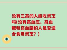 没有三高的人能吃灵芝吗(没有高血压、高血糖和高血脂的人是否适合食用灵芝？)