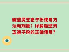 破壁灵芝孢子粉使用方法和剂量？详解破壁灵芝孢子粉的正确使用？