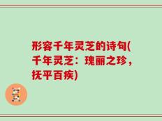 形容千年灵芝的诗句(千年灵芝：瑰丽之珍，抚平百疾)