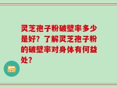 灵芝孢子粉破壁率多少是好？了解灵芝孢子粉的破壁率对身体有何益处？
