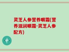 灵芝人参营养眼霜(营养滋润眼霜-灵芝人参配方)