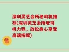 深圳灵芝会所老司机推荐(深圳灵芝会所老司机力荐，放松身心享受高端按摩)