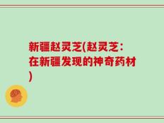 新疆赵灵芝(赵灵芝：在新疆发现的神奇药材)