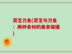 灵芝刀鱼(灵芝与刀鱼：两种食材的美食碰撞)