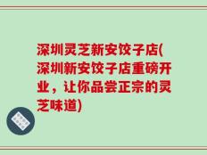 深圳灵芝新安饺子店(深圳新安饺子店重磅开业，让你品尝正宗的灵芝味道)