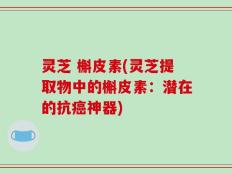 灵芝 槲皮素(灵芝提取物中的槲皮素：潜在的抗癌神器)