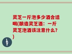 灵芝一斤泡多少酒合适喝(酿造灵芝酒：一斤灵芝泡酒该注意什么？)
