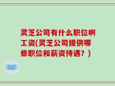灵芝公司有什么职位啊工资(灵芝公司提供哪些职位和薪资待遇？)
