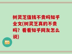 树灵芝值钱不贵吗知乎全文(树灵芝真的不贵吗？看看知乎网友怎么说)