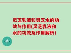 灵芝乳液和灵芝水的功效与作用(灵芝乳液和水的功效及作用解析)