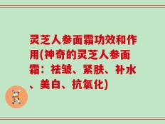 灵芝人参面霜功效和作用(神奇的灵芝人参面霜：祛皱、紧肤、补水、美白、抗氧化)