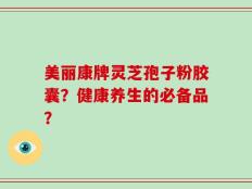 美丽康牌灵芝孢子粉胶囊？健康养生的必备品？