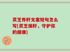 灵芝养肝文案短句怎么写(灵芝保肝，守护你的健康)