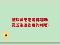 整块灵芝泡酒有期限(灵芝泡酒饮用的时限)