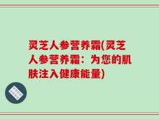 灵芝人参营养霜(灵芝人参营养霜：为您的肌肤注入健康能量)