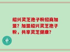 绍兴灵芝孢子粉招商加盟？加盟绍兴灵芝孢子粉，共享灵芝健康？