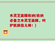 木灵芝面膜收纳(收纳必备之木灵芝面膜，呵护肌肤倍儿棒！)