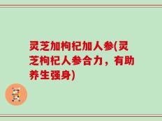 灵芝加枸杞加人参(灵芝枸杞人参合力，有助养生强身)