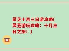 灵芝十月三日游攻略(灵芝游玩攻略：十月三日之旅！)