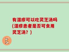 有湿疹可以吃灵芝汤吗(湿疹患者是否可食用灵芝汤？)